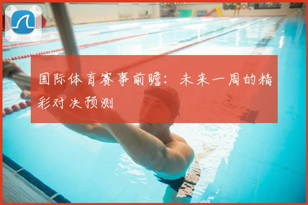 国际体育赛事前瞻：未来一周的精彩对决预测