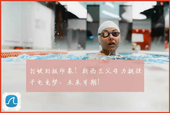 打破刻板印象！新西兰父母力挺孩子电竞梦，未来可期！